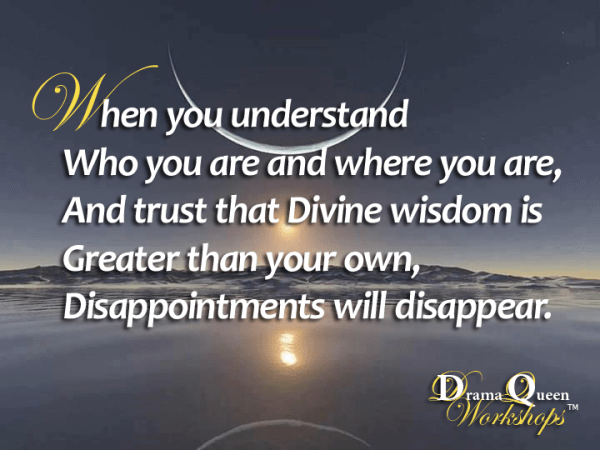 When you understand who you are and where you are, and trust that Divine wisdom is greater than your own, disappointments will disappear.
